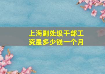 上海副处级干部工资是多少钱一个月