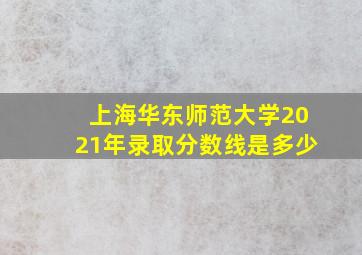 上海华东师范大学2021年录取分数线是多少