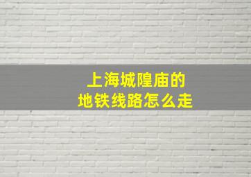 上海城隍庙的地铁线路怎么走