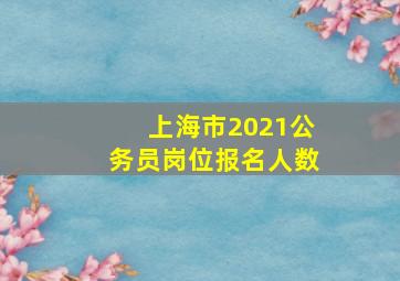 上海市2021公务员岗位报名人数