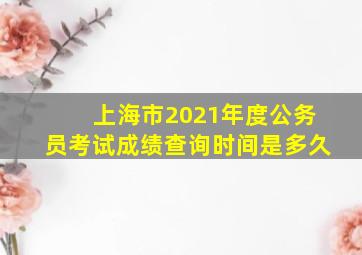 上海市2021年度公务员考试成绩查询时间是多久