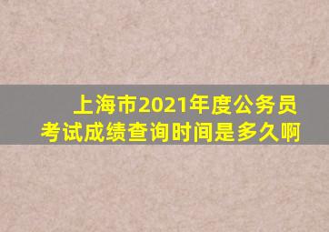 上海市2021年度公务员考试成绩查询时间是多久啊