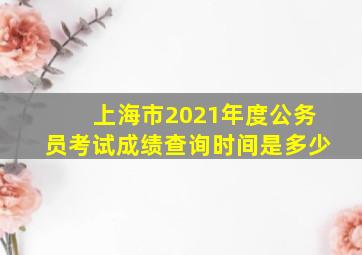 上海市2021年度公务员考试成绩查询时间是多少