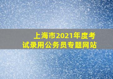 上海市2021年度考试录用公务员专题网站