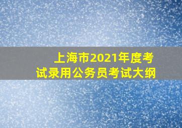 上海市2021年度考试录用公务员考试大纲