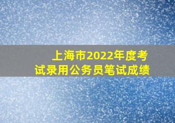 上海市2022年度考试录用公务员笔试成绩