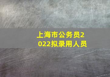 上海市公务员2022拟录用人员