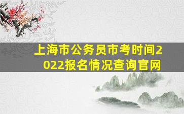 上海市公务员市考时间2022报名情况查询官网