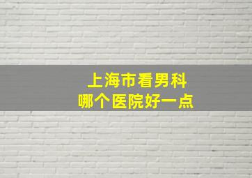 上海市看男科哪个医院好一点