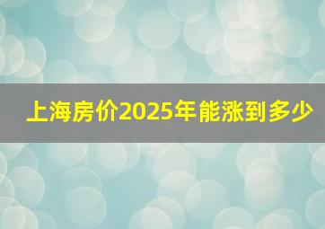 上海房价2025年能涨到多少