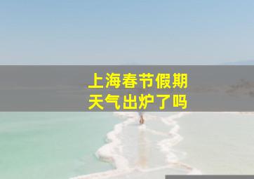 上海春节假期天气出炉了吗