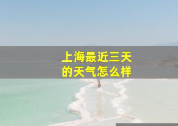 上海最近三天的天气怎么样