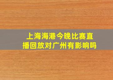 上海海港今晚比赛直播回放对广州有影响吗