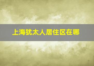 上海犹太人居住区在哪