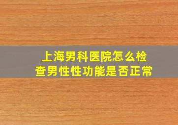 上海男科医院怎么检查男性性功能是否正常