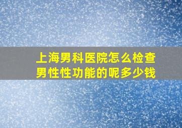 上海男科医院怎么检查男性性功能的呢多少钱