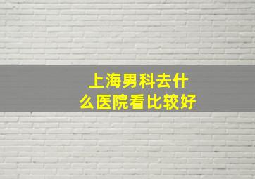 上海男科去什么医院看比较好