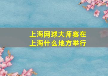 上海网球大师赛在上海什么地方举行