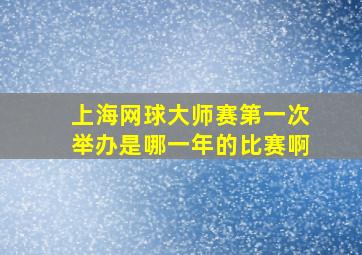 上海网球大师赛第一次举办是哪一年的比赛啊