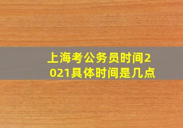 上海考公务员时间2021具体时间是几点