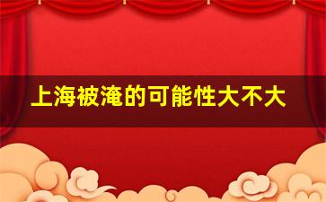 上海被淹的可能性大不大