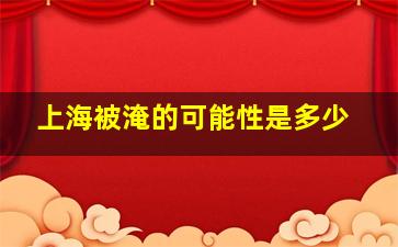 上海被淹的可能性是多少