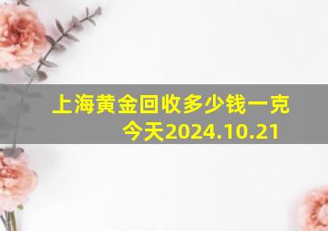 上海黄金回收多少钱一克今天2024.10.21