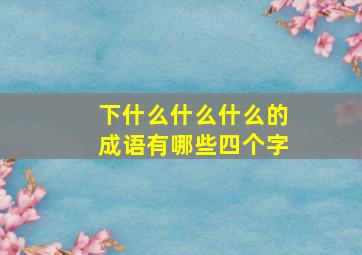 下什么什么什么的成语有哪些四个字