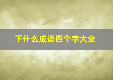 下什么成语四个字大全