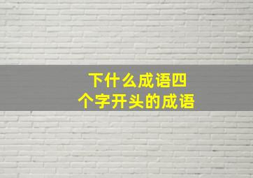 下什么成语四个字开头的成语