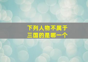 下列人物不属于三国的是哪一个