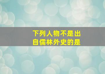 下列人物不是出自儒林外史的是