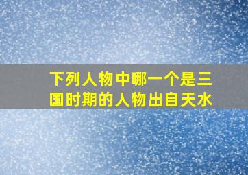 下列人物中哪一个是三国时期的人物出自天水