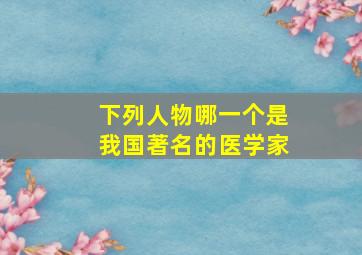 下列人物哪一个是我国著名的医学家