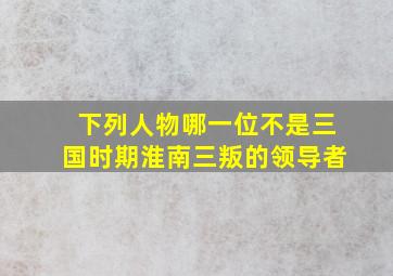 下列人物哪一位不是三国时期淮南三叛的领导者