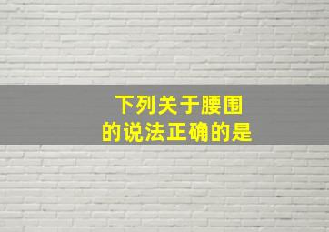 下列关于腰围的说法正确的是