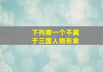 下列哪一个不属于三国人物形象