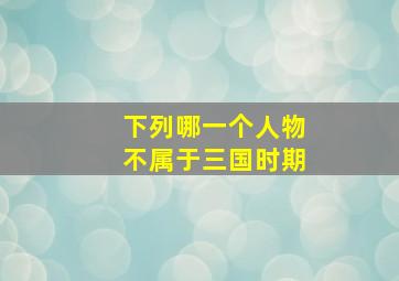 下列哪一个人物不属于三国时期