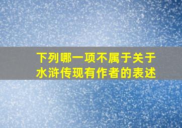 下列哪一项不属于关于水浒传现有作者的表述