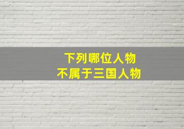 下列哪位人物不属于三国人物