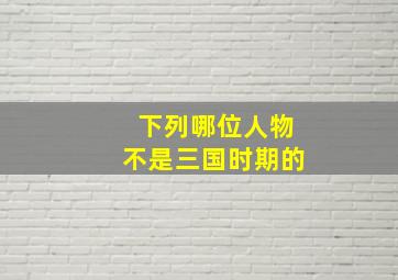 下列哪位人物不是三国时期的