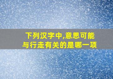 下列汉字中,意思可能与行走有关的是哪一项