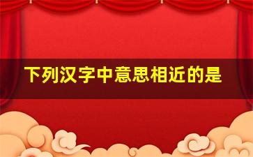 下列汉字中意思相近的是