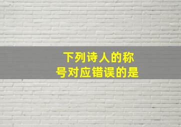 下列诗人的称号对应错误的是