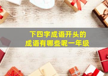 下四字成语开头的成语有哪些呢一年级