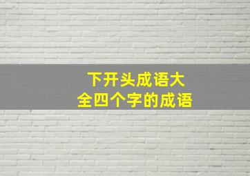 下开头成语大全四个字的成语