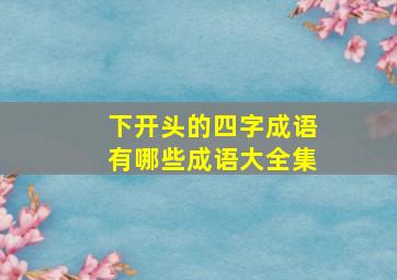 下开头的四字成语有哪些成语大全集