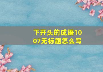 下开头的成语1007无标题怎么写