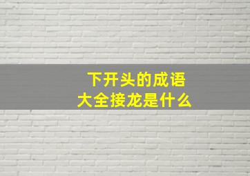 下开头的成语大全接龙是什么