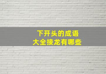 下开头的成语大全接龙有哪些